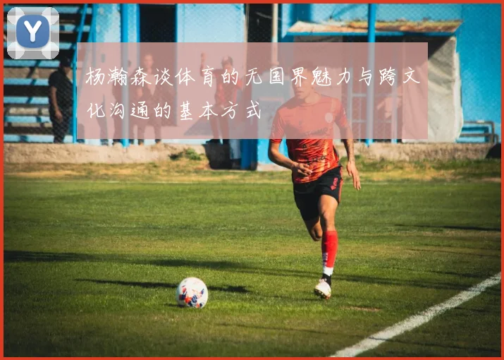 杨瀚森谈体育的无国界魅力与跨文化沟通的基本方式