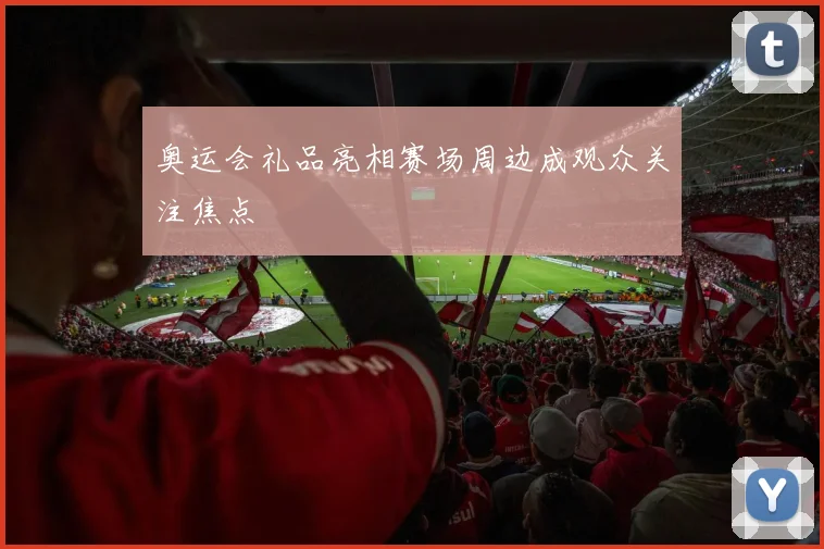 奥运会礼品亮相赛场周边成观众关注焦点