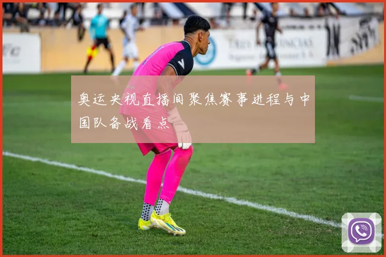 奥运央视直播间聚焦赛事进程与中国队备战看点