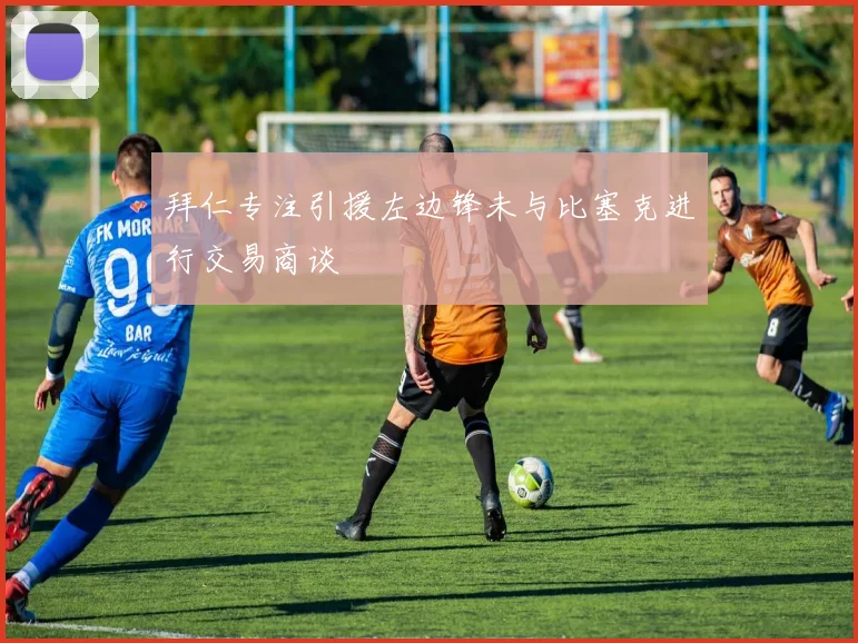 拜仁专注引援左边锋未与比塞克进行交易商谈