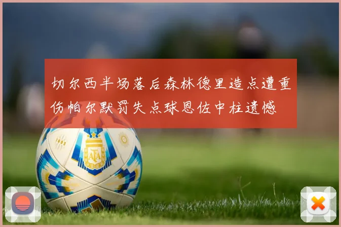 切尔西半场落后森林德里造点遭重伤帕尔默罚失点球恩佐中柱遗憾
