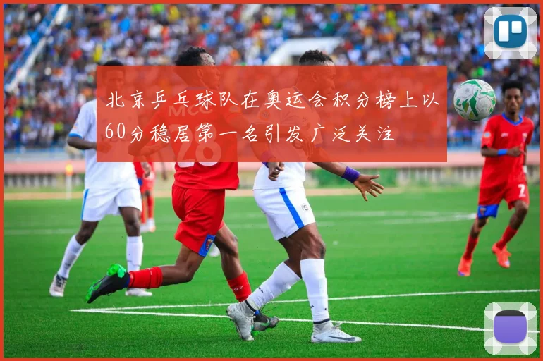 北京乒乓球队在奥运会积分榜上以60分稳居第一名引发广泛关注