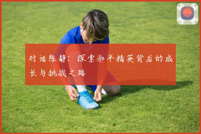 对话陈静：探索和平精英背后的成长与挑战之路
